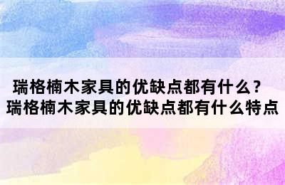 瑞格楠木家具的优缺点都有什么？ 瑞格楠木家具的优缺点都有什么特点